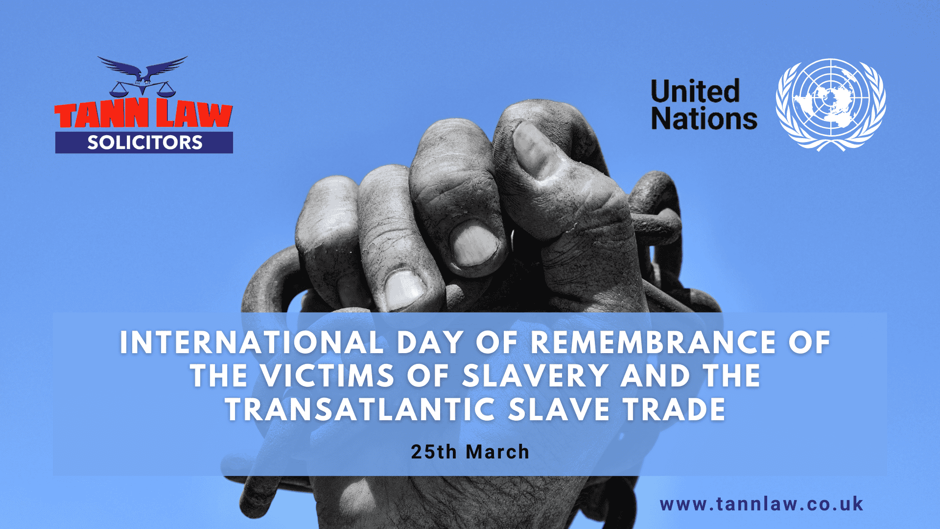 Hands holding broken chains, with text commemorating the International Day of Remembrance of the Victims of Slavery and the Transatlantic Slave Trade, dated 25th March. Logos of Tann Law and United Nations.